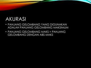 AKURASI
• PANJANG GELOMBANG YANG DIGUNAKAN
ADALAH PANJANG GELOMBANG MAKSIMUM
• PANJANG GELOMBANG MAKS = PANJANG
GELOMBANG DENGAN ABS MAKS
 