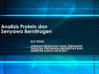 Analisis Protein dan
Senyawa Bernitrogen
EVY ROSSI
JURUSAN TEKNOLOGI HASIL PERTANIAN
FAKULTAS PERTANIAN UNIVERSITAS RIAU
SEMESTER GANJIL 2010/2011

 