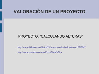 VALORACIÓN DE UN PROYECTO
PROYECTO: “CALCULANDO ALTURAS”
➢ http://www.slideshare.net/RuickGV/proyecto-calculando-alturas-12763247
➢ http://www.youtube.com/watch?v=tiNazhCsNtw
 