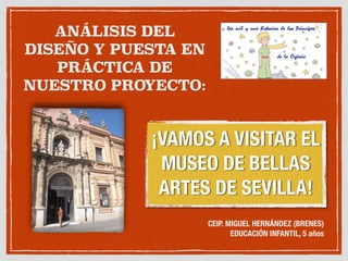 ANÁLISIS DEL
DISEÑO Y PUESTA EN
PRÁCTICA DE
NUESTRO PROYECTO:
¡VAMOS A VISITAR EL
MUSEO DE BELLAS
ARTES DE SEVILLA!
CEIP. MIGUEL HERNÁNDEZ (BRENES)
EDUCACIÓN INFANTIL, 5 años
 