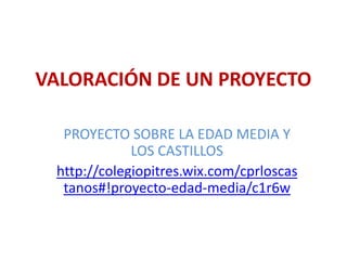 VALORACIÓN DE UN PROYECTO
PROYECTO SOBRE LA EDAD MEDIA Y
LOS CASTILLOS
http://colegiopitres.wix.com/cprloscas
tanos#!proyecto-edad-media/c1r6w
 