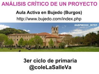 3er ciclo de primaria
@coleLaSalleVa
Aula Activa en Bujedo (Burgos)
http://www.bujedo.com/index.php
ANÁLISIS CRÍTICO DE UN PROYECTO
#ABPMOOC_INTEF
 