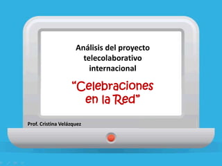 Análisis del proyecto
telecolaborativo
internacional
“Celebraciones
en la Red”
Prof. Cristina Velázquez
 