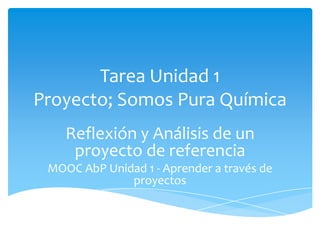 Tarea Unidad 1
Proyecto; Somos Pura Química
Reflexión y Análisis de un
proyecto de referencia
MOOC AbP Unidad 1 - Aprender a través de
proyectos
 