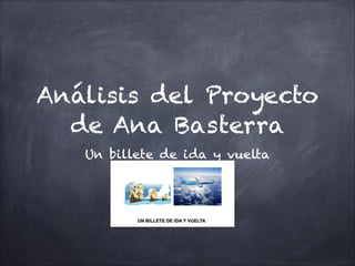 Análisis del Proyecto
de Ana Basterra
Un billete de ida y vuelta
!
 