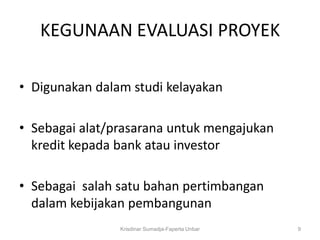 KEGUNAAN EVALUASI PROYEK

• Digunakan dalam studi kelayakan

• Sebagai alat/prasarana untuk mengajukan
  kredit kepada bank atau investor

• Sebagai salah satu bahan pertimbangan
  dalam kebijakan pembangunan
                Krisdinar Sumadja-Faperta Unbar   9
 