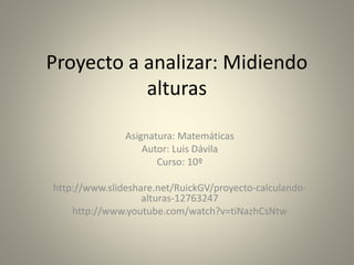 Proyecto a analizar: Midiendo
alturas
Asignatura: Matemáticas
Autor: Luis Dávila
Curso: 10º
http://www.slideshare.net/RuickGV/proyecto-calculando-
alturas-12763247
http://www.youtube.com/watch?v=tiNazhCsNtw
 