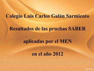 Colegio Luis Carlos Galán Sarmiento
Resultados de las pruebas SABER
aplicadas por el MEN
en el año 2012
 