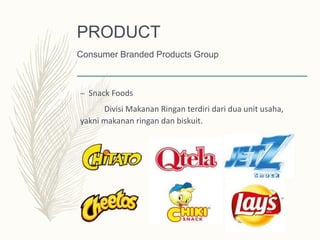 – Snack Foods
Divisi Makanan Ringan terdiri dari dua unit usaha,
yakni makanan ringan dan biskuit.
PRODUCT
Consumer Branded Products Group
 