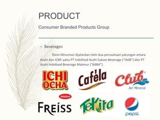 – Beverages
Divisi Minuman dijalankan oleh dua perusahaan patungan antara
Asahi dan ICBP, yaitu PT Indofood Asahi Sukses Beverage (“IASB”) dan PT
Asahi Indofood Beverage Makmur (“AIBM”).
PRODUCT
Consumer Branded Products Group
 