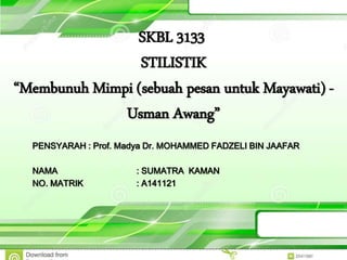 SKBL 3133
STILISTIK
“Membunuh Mimpi (sebuah pesan untuk Mayawati) -
Usman Awang”
PENSYARAH : Prof. Madya Dr. MOHAMMED FADZELI BIN JAAFAR
NAMA : SUMATRA KAMAN
NO. MATRIK : A141121
 