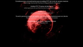 Consideraciones y procedimientos para el análisis PVT del crudo de campos maduros
José Jorge Aramendiz Pacheco & Miguel Alberto Velázquez
Análisis PVT: Pruebas de laboratorio
www.ingenieria-de-yacimientos-lacomunidadpetrolera.com
Análisis PVT
www.ventanapetrolera.blogspot.com
Ecuación general de balance de materia y una herramienta computacional para sus cálculos
Tesis; José Antonio Torres, Andrea Elena Turrubiate
Propiedades de las fases y diagrama de fases
www.wikipedia.com
 
