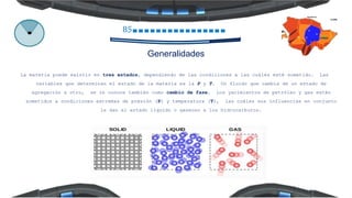 La materia puede existir en tres estados, dependiendo de las condiciones a las cuáles esté sometido. Las
variables que determinan el estado de la materia es la P y T. Un fluido que cambia de un estado de
agregación a otro, se le conoce también como cambio de fase. Los yacimientos de petróleo y gas están
sometidos a condiciones extremas de presión (P) y temperatura (T), las cuáles sus influencias en conjunto
le dan el estado líquido o gaseoso a los hidrocarburos.
85
Generalidades
 