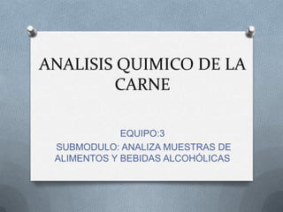 ANALISIS QUIMICO DE LA
        CARNE

             EQUIPO:3
 SUBMODULO: ANALIZA MUESTRAS DE
 ALIMENTOS Y BEBIDAS ALCOHÓLICAS
 