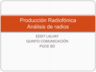 Producción Radiofónica
   Análisis de radios
      EDDY LALVAY
  QUINTO COMUNICACIÓN
        PUCE SD
 
