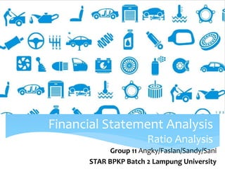 Financial Statement Analysis
Ratio Analysis
Group 11 Angky/Faslan/Sandy/Sani
STAR BPKP Batch 2 Lampung University
 