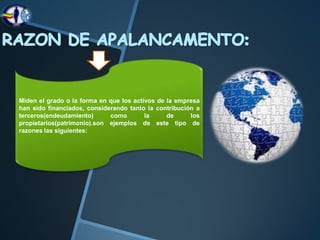 Miden el grado o la forma en que los activos de la empresa
han sido financiados, considerando tanto la contribución a
terceros(endeudamiento)      como        la     de     los
propietarios(patrimonio).son ejemplos de este tipo de
razones las siguientes:
 