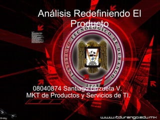 Análisis Redefiniendo El Producto 08040874 Santiago Unzueta V.  MKT de Productos y Servicios de TI. 