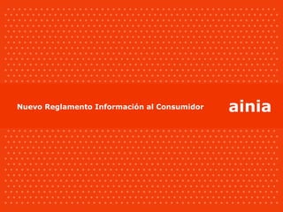 Análisis del Nuevo Reglamento de Información al Consumidor




 Nuevo Reglamento Información al Consumidor                  ainia
 