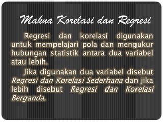 Makna Korelasi dan Regresi
    Regresi dan korelasi digunakan
untuk mempelajari pola dan mengukur
hubungan statistik antar...