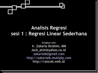 Analisis Regresi
sesi 1 : Regresi Linear Sederhana
               disiapkan oleh:
          Ir. Zakaria Ibrahim, MM
         Jack_atim@yahoo.co.id
           zakariaib@gmail.com
      http://zakariaib.multiply.com
           http://rancob.web.id
 