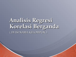Analisis RegresiAnalisis Regresi
Korelasi BergandaKorelasi Berganda
( DI ISI NAMA KELOMPOK )( DI ISI NAMA KELOMPOK )
 