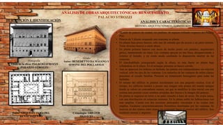 Fotografía
Titulo de la obra: PALACIO STROZZI
(PALAZZO STROZZI)
Planta
Estilo: ARQUITECTURA DEL
RENACIMIENTO
Alzado
Autor: BENEDETTO DA MAIANO Y
SIMONE DEL POLLAIOLO
Sección
Cronología: 1489-1538
SIGLO XV
ANÁLISIS DE OBRAS ARQUITECTÓNICAS: RENACIMIENTO
PALACIO STROZZI
DESCRIPCIÓN E IDENTIFICACIÓN ANÁLISIS Y CARACTERÍSTICAS
SISTEMAARQUITECTÓNICO: ADINTELADO
• Modelo de palacio de ciudad, sin jardines, de aspecto refinado respecto del Palacio
Pitti.
• Palacio de 3 alturas ocupando una manzana en planta.
• En planta baja pocos huecos, solo uno de entrada que da acceso a un patio interior.
Tiene diversos huecos a cierta altura.
• En planta primera huecos con arcos de medio punto con parteluz, arquitectura
gótica, manteniendo un ritmo. Las ventanas apoyan en una línea, desapareciendo a
exterior el forjado, y en cierto modo ocultando la disposición interior de las
estancias.
• El almohadillado jerarquizado según la altura, es más fuerte en planta baja
refinándose en la altura. En el arranque presenta un banco corrido.
• Aun no aparecen los órdenes en fachada, las plantas son independientes sin relación
vertical, sólo los ejes de las ventanas. Los maineles de las ventanas de orden clásico
presentan el escudo familiar. Presenta un tratamiento homogéneo para todas las
fachadas.
• El remate del edificio se plantea inicialmente con una pequeña cornisa. Con el
tiempo, los edificios tienden a poseer una imagen más propia del mundo antiguo
donde se valora un contundente remate, así que se modifica la idea inicial con una
cornisa más potente cuyas sombras arrojadas den fuerza a la imagen del palacio.
• En planta se organiza en torno a un patio resuelto a base de arcos. De crujía única,
con una distribución en estancias menores. En la planta noble las habitaciones con
más amplias. Cuenta con dos escaleras principales vinculadas a las crujías más
amplias. Escaleras característicamente florentinas iluminadas por las ventanas. Se
mueven en dos tramos entre muros sin expresión hacia el exterior del edificio. Son
escaleras oscuras y angostas.
 