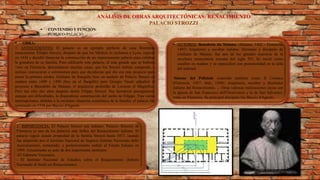 ANÁLISIS DE OBRAS ARQUITECTÓNICAS: RENACIMIENTO
PALACIO STROZZI
 CONTENIDO Y FUNCIÓN:
PUBLICO-PALACIO
 OBRA:
1. ANTECEDENTES: El palacio es un ejemplo perfecto de casa florentina
renacentista. Filippo Strozzi, después de que los Médicis lo exiliaron a Lyon, regresó
en 1434 y decidió financiar la construcción de un impresionante palacio para celebrar
la grandeza de su familia. Para edificarlo este palacio, el más grande que se hubiera
visto en Florencia, derrumbaron muchas casas, que los Strozzi habían comprado, e
incluso convocaron a astrónomos para que decidieran qué día era más propicio para
poner la primera piedra. Giuliano da Sangallo hizo un modelo de Palacio Strozzi en
madera entre 1489 y 1490 (hoy en el Bargello) pero Giorgio Vasari adjudicó el
proyecto a Benedetto da Maiano, el arquitecto preferido de Lorenzo el Magnífico.
Pero tan sólo dos años después moría Filippo Strozzi. Sus herederos prosiguieron,
aunque con dificultades, la dispendiosa construcción del sueño de Filippo. Tras varias
interrupciones, debidas a la oscilante situación económica de la familia, el palacio fue
terminado en 1538 por Baccio d'Agnolo.
2. IMPORTANCIA: El Palacio Strozzi (en italiano: Palazzo Strozzi) de
Florencia es uno de los palacios más bellos del Renacimiento italiano. El
palacio siguió siendo propiedad de la familia Strozzi hasta 1937, cuando
fue adquirido por el Instituto Nacional de Seguros (Istituto Nazionale delle
Assicurazioni), restaurado, y posteriormente cedido al Estado Italiano en
1999. Actualmente es sede de dos importantes institutos:
-El Gabinete Vieusseux,
- El Instituto Nacional de Estudios sobre el Renacimiento (Istituto
Nazionale di Studi sul Rinascimento).
 AUTORES: Benedetto da Maiano. (Maiano, 1442 - Florencia,
1497) Arquitecto y escultor italiano. Hermano y discípulo de
Giuliano da Maiano, fue uno de los grandes maestros de la
escultura renacentista toscana del siglo XV. Se inició como
escultor en madera y se especializó con posterioridad en la talla
del mármol.
Simone del Pollaiolo conocido también como Il Cronaca
(Florencia, 1457- ibid., 1508). Arquitecto, escultor y diseñador
italiano del Renacimiento. ... Otras valiosas realizaciones suyas son
la iglesia de San Francesco dell'Osservanza y la de San Salvatore,
todas en Florencia. Su principal discípulo fue Baccio d'Agnolo.
 