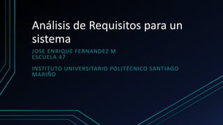 Análisis de Requisitos para un
sistema
JOSE ENRIQUE FERNANDEZ M
ESCUELA 47
INSTITUTO UNIVERSITARIO POLITÉCNICO SANTIAGO
MARIÑO
 
