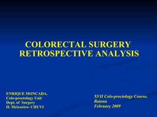 COLORECTAL SURGERY  RETROSPECTIVE ANALYSIS ENRIQUE MONCADA. Colo-proctology Unit  Dept. of  Surgery H. Meixoeiro- CHUVI XVII Colo-proctology Course. Baiona  February 2009 