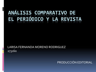ANÁLISIS COMPARATIVO DE
EL PERIÓDICO Y LA REVISTA
LARISA FERNANDA MORENO RODRIGUEZ
273160
PRODUCCIÓN EDITORIAL
 
