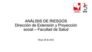 ANÁLISIS DE RIESGOS
Dirección de Extensión y Proyección
social – Facultad de Salud
Mayo 28 de 2021
 