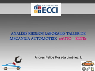 ANALISIS RIESGOS LABORALES TALLER DE
MECANICA AUTOMOTRIZ «AUTO - ELITE»
Andres Felipe Posada Jiménez J.
 