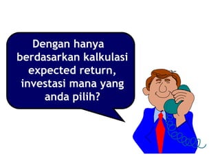 Dengan hanya
berdasarkan kalkulasi
expected return,
investasi mana yang
anda pilih?
 
