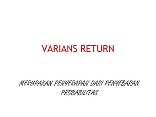 VARIANS RETURN
MERUPAKAN PENYERAPAN DARI PENYEBARAN
PROBABILITAS
 