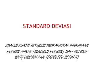 STANDARD DEVIASI
ADALAH SUATU ESTIMASI PROBABILITAS PERBEDAAN
RETURN NYATA (REALIZED RETURN) DARI RETURN
YANG DIHARAPKAN (EXPECTED RETURN)
 