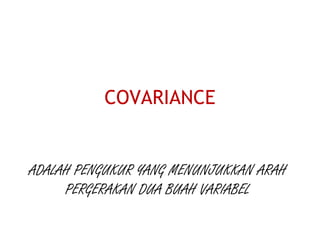 COVARIANCE
ADALAH PENGUKUR YANG MENUNJUKKAN ARAH
PERGERAKAN DUA BUAH VARIABEL
 