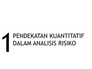 1
PENDEKATAN KUANTITATIF
DALAM ANALISIS RISIKO
 