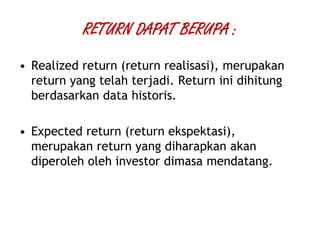 RETURN DAPAT BERUPA :
• Realized return (return realisasi), merupakan
return yang telah terjadi. Return ini dihitung
berdasarkan data historis.
• Expected return (return ekspektasi),
merupakan return yang diharapkan akan
diperoleh oleh investor dimasa mendatang.
 