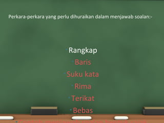 Perkara-perkara yang perlu dihuraikan dalam menjawab soalan:-




                        • Rangkap

                          • Baris

                       • Suku   kata
                           • Rima

                         • Terikat

                          • Bebas
 