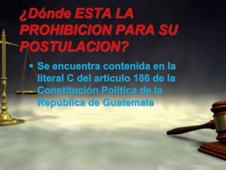 ¿Dónde ESTA LA PROHIBICION PARA SU POSTULACION?Se encuentra contenida en la literal C del articulo 186 de la Constitución Política de la República de Guatemala