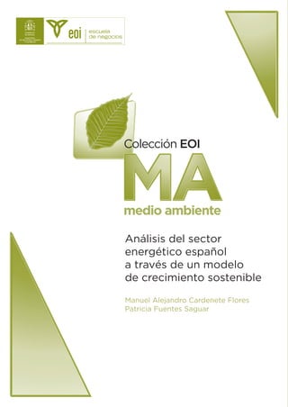 Colección EOI



MA
medio ambiente

Análisis del sector
energético español
a través de un modelo
de crecimiento sostenible
Manuel Alejandro Cardenete Flores
Patricia Fuentes Saguar
 
