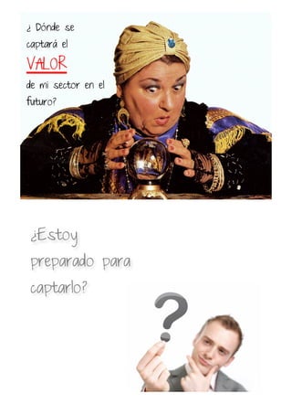 ¿ Dónde se
captará el
VALOR
de mi sector en el
futuro?
¿Estoy
preparado para
captarlo?
 