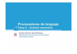 Procesadores de lenguaje
Tema 4 – Análisis semántico
Salvador Sánchez, Daniel Rodríguez
Departamento de Ciencias de la Computación
Universidad de Alcalá
 