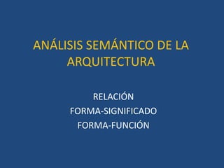 ANÁLISIS SEMÁNTICO DE LA
     ARQUITECTURA

         RELACIÓN
     FORMA-SIGNIFICADO
      FORMA-FUNCIÓN
 