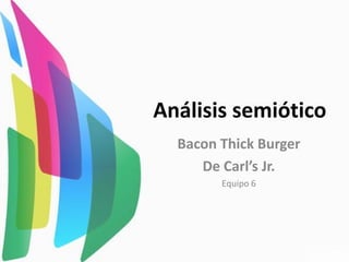 Análisis semiótico
Bacon Thick Burger
De Carl’s Jr.
Equipo 6
 