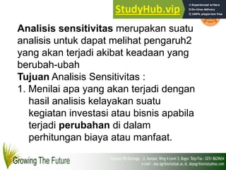 Analisis sensitivitas merupakan suatu
analisis untuk dapat melihat pengaruh2
yang akan terjadi akibat keadaan yang
berubah-ubah
Tujuan Analisis Sensitivitas :
1. Menilai apa yang akan terjadi dengan
hasil analisis kelayakan suatu
kegiatan investasi atau bisnis apabila
terjadi perubahan di dalam
perhitungan biaya atau manfaat.
 