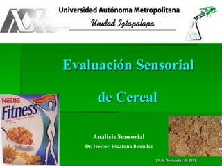 Evaluación Sensorial
de Cereal
Análisis Sensorial
Dr. Héctor Escalona Buendía
29 de Noviembre de 2011

 