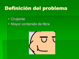 Definición del problema
 Crujiente
 Mayor contenido de fibra

 
