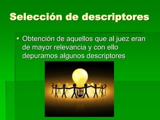 Selección de descriptores
 Obtención de aquellos que al juez eran
de mayor relevancia y con ello
depuramos algunos descriptores

 